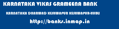 KARNATAKA VIKAS GRAMEENA BANK  KARNATAKA DHARWAD KESHWAPUR KESHWAPUR-HUBLI  banks information 
